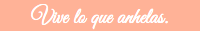 Vive lo que anhelas.